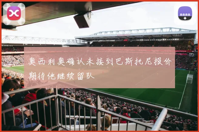 奥西利奥确认未接到巴斯托尼报价期待他继续留队