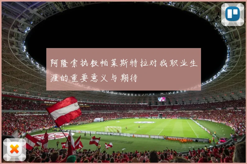 阿隆索执教帕莱斯特拉对我职业生涯的重要意义与期待