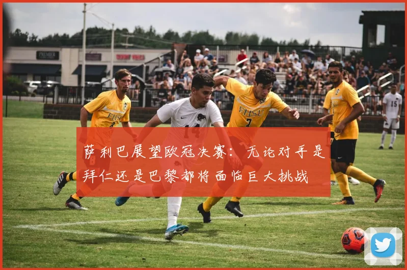 萨利巴展望欧冠决赛：无论对手是拜仁还是巴黎都将面临巨大挑战