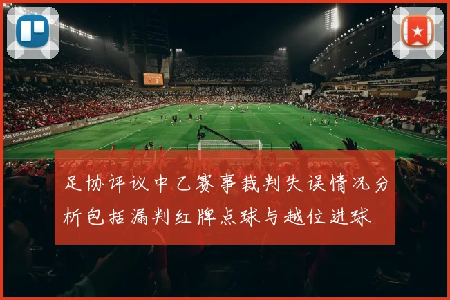 足协评议中乙赛事裁判失误情况分析包括漏判红牌点球与越位进球