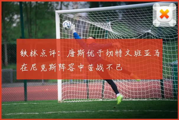 铁林点评：唐斯优于切特文班亚马在尼克斯阵容中苦战不已