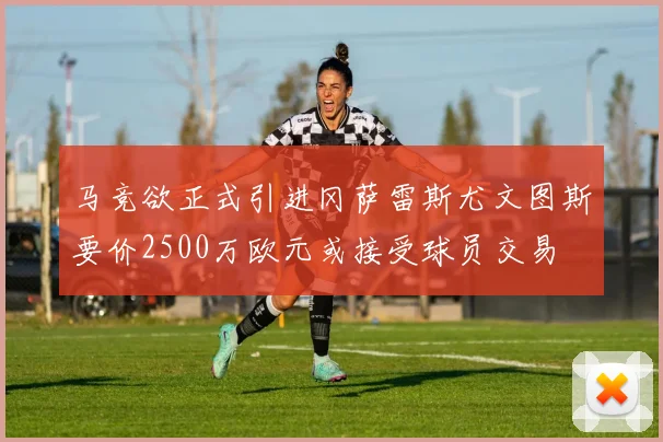 马竞欲正式引进冈萨雷斯尤文图斯要价2500万欧元或接受球员交易